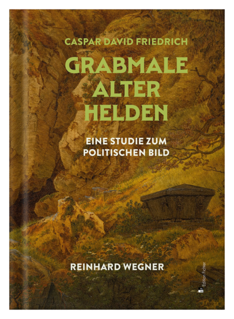 Reinhard Wegner: Caspar David Friedrich. Grabmale alter Helden. Eine Studie zum politischen Bild