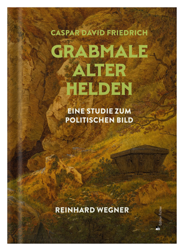 Reinhard Wegner: Caspar David Friedrich. Grabmale alter Helden. Eine Studie zum politischen Bild